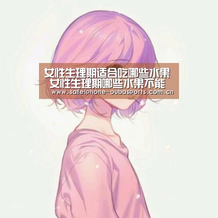 女性生理期适合吃哪些水果 女性生理期哪些水果不能吃“欧宝体育”(图3) 欧宝体育